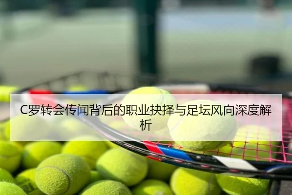 C罗转会传闻背后的职业抉择与足坛风向深度解析