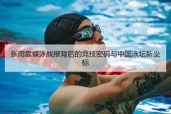 张雨霏蝶泳战报背后的竞技密码与中国泳坛新坐标