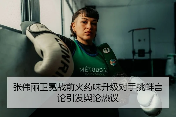 张伟丽卫冕战前火药味升级对手挑衅言论引发舆论热议