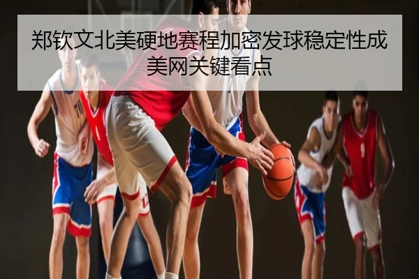 郑钦文北美硬地赛程加密发球稳定性成美网关键看点