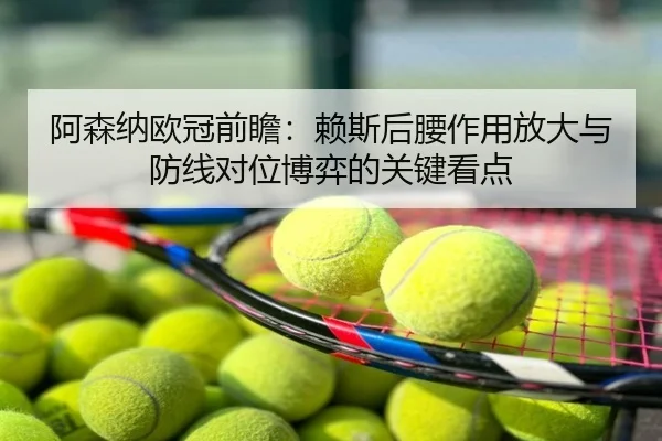 阿森纳欧冠前瞻：赖斯后腰作用放大与防线对位博弈的关键看点