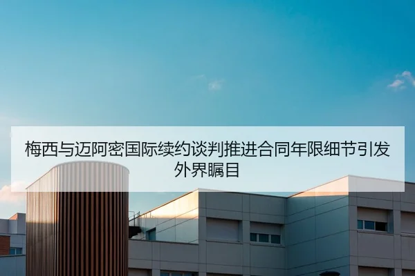 梅西与迈阿密国际续约谈判推进合同年限细节引发外界瞩目