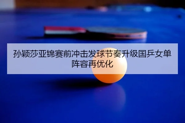 孙颖莎亚锦赛前冲击发球节奏升级国乒女单阵容再优化