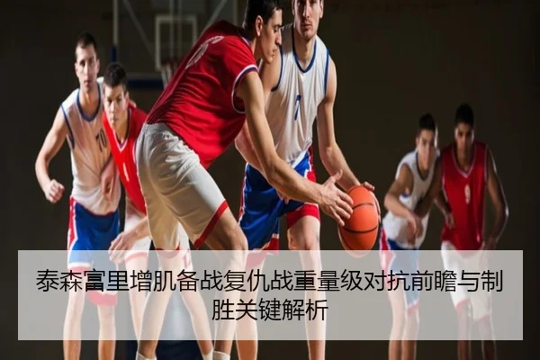 泰森富里增肌备战复仇战重量级对抗前瞻与制胜关键解析